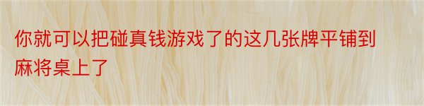 你就可以把碰真钱游戏了的这几张牌平铺到麻将桌上了