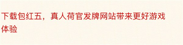 下载包红五，真人荷官发牌网站带来更好游戏体验