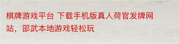 棋牌游戏平台 下载手机版真人荷官发牌网站，邵武本地游戏轻松玩