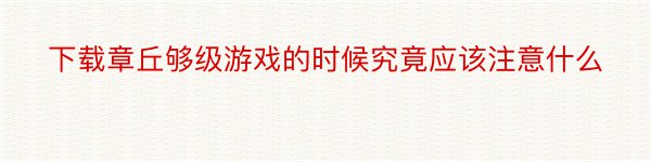 下载章丘够级游戏的时候究竟应该注意什么