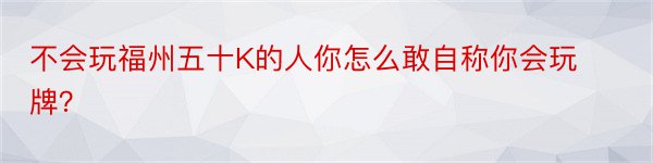 不会玩福州五十K的人你怎么敢自称你会玩牌？