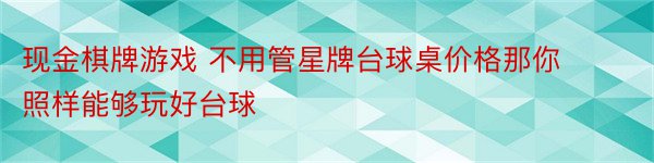 现金棋牌游戏 不用管星牌台球桌价格那你照样能够玩好台球