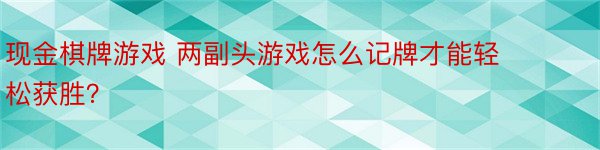 现金棋牌游戏 两副头游戏怎么记牌才能轻松获胜？