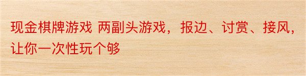 现金棋牌游戏 两副头游戏，报边、讨赏、接风，让你一次性玩个够