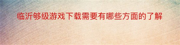 临沂够级游戏下载需要有哪些方面的了解