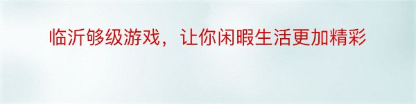 临沂够级游戏，让你闲暇生活更加精彩