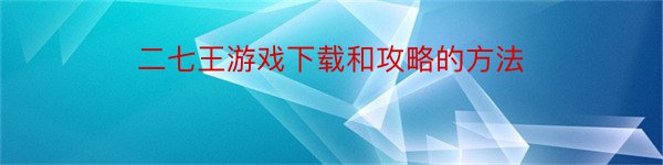 二七王游戏下载和攻略的方法