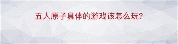 五人原子具体的游戏该怎么玩？