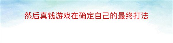 然后真钱游戏在确定自己的最终打法