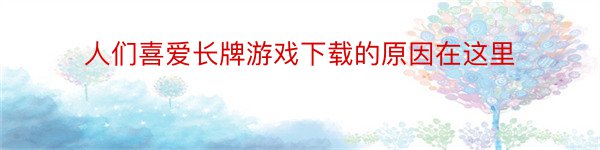 人们喜爱长牌游戏下载的原因在这里