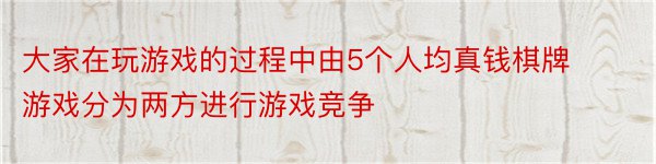 大家在玩游戏的过程中由5个人均真钱棋牌游戏分为两方进行游戏竞争