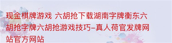 现金棋牌游戏 六胡抢下载湖南字牌衡东六胡抢字牌六胡抢游戏技巧-真人荷官发牌网站官方网站