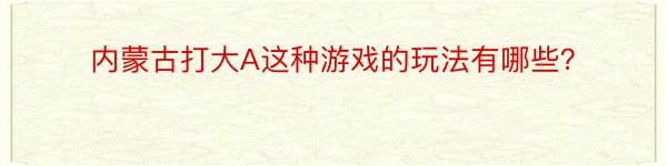 内蒙古打大A这种游戏的玩法有哪些？