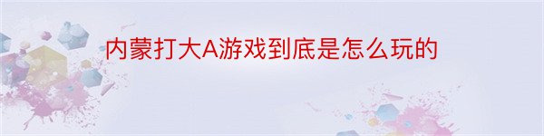 内蒙打大A游戏到底是怎么玩的