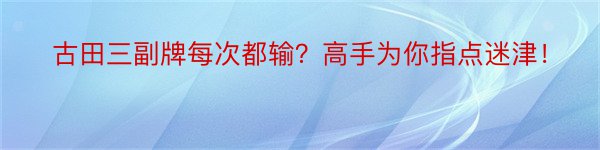 古田三副牌每次都输？高手为你指点迷津！