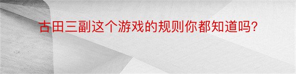 古田三副这个游戏的规则你都知道吗？