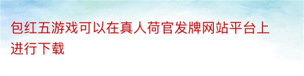 包红五游戏可以在真人荷官发牌网站平台上进行下载