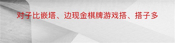 对子比嵌塔、边现金棋牌游戏搭、搭子多