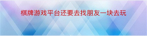 棋牌游戏平台还要去找朋友一块去玩