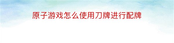 原子游戏怎么使用刀牌进行配牌