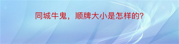 同城牛鬼，顺牌大小是怎样的？