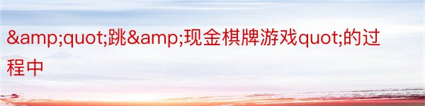 &quot;跳&现金棋牌游戏quot;的过程中