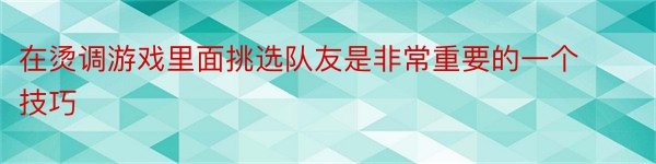 在烫调游戏里面挑选队友是非常重要的一个技巧