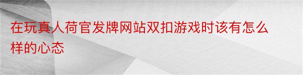 在玩真人荷官发牌网站双扣游戏时该有怎么样的心态