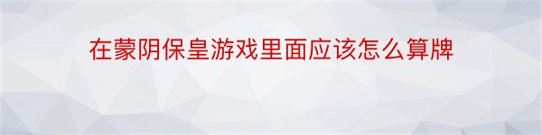 在蒙阴保皇游戏里面应该怎么算牌