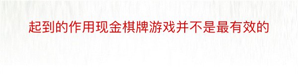 起到的作用现金棋牌游戏并不是最有效的