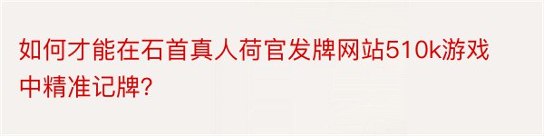 如何才能在石首真人荷官发牌网站510k游戏中精准记牌？