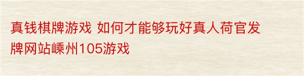 真钱棋牌游戏 如何才能够玩好真人荷官发牌网站嵊州105游戏