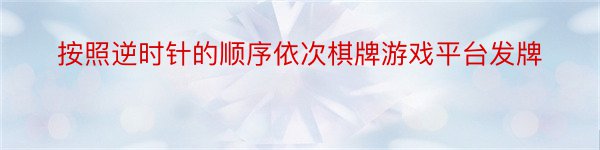 按照逆时针的顺序依次棋牌游戏平台发牌