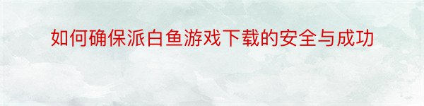 如何确保派白鱼游戏下载的安全与成功