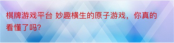 棋牌游戏平台 妙趣横生的原子游戏，你真的看懂了吗？