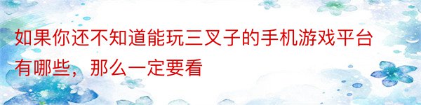 如果你还不知道能玩三叉子的手机游戏平台有哪些，那么一定要看