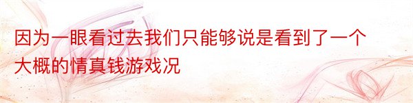 因为一眼看过去我们只能够说是看到了一个大概的情真钱游戏况