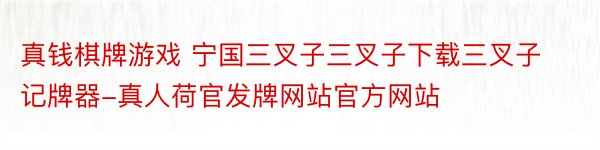 真钱棋牌游戏 宁国三叉子三叉子下载三叉子记牌器-真人荷官发牌网站官方网站