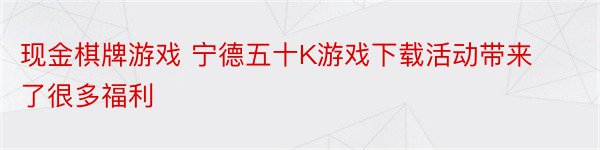 现金棋牌游戏 宁德五十K游戏下载活动带来了很多福利