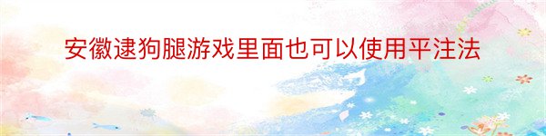 安徽逮狗腿游戏里面也可以使用平注法