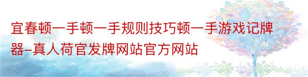 宜春顿一手顿一手规则技巧顿一手游戏记牌器-真人荷官发牌网站官方网站