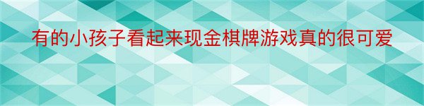 有的小孩子看起来现金棋牌游戏真的很可爱