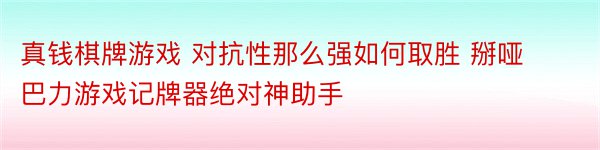 真钱棋牌游戏 对抗性那么强如何取胜 掰哑巴力游戏记牌器绝对神助手