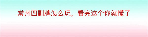 常州四副牌怎么玩，看完这个你就懂了