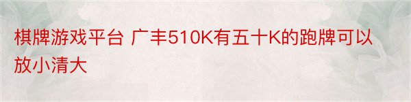 棋牌游戏平台 广丰510K有五十K的跑牌可以放小清大