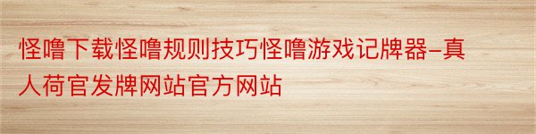 怪噜下载怪噜规则技巧怪噜游戏记牌器-真人荷官发牌网站官方网站