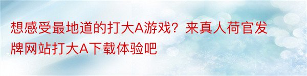 想感受最地道的打大A游戏？来真人荷官发牌网站打大A下载体验吧