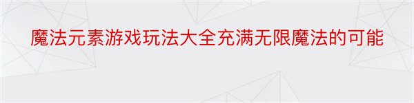 魔法元素游戏玩法大全充满无限魔法的可能