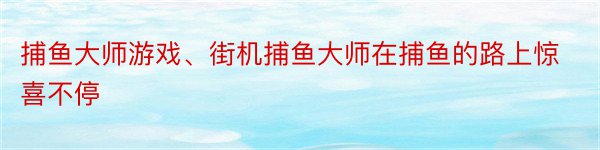 捕鱼大师游戏、街机捕鱼大师在捕鱼的路上惊喜不停