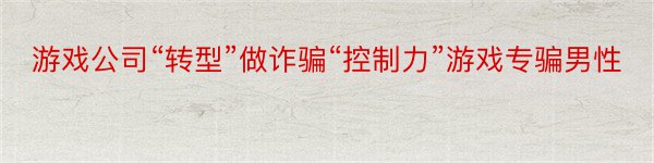 游戏公司“转型”做诈骗“控制力”游戏专骗男性